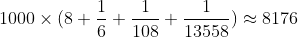 [tex]1000 \times (8 + \frac{1}{6} + \frac{1}{108} + \frac{1}{13558}) \approx 8176[/tex]